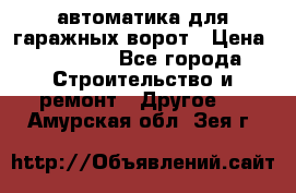 автоматика для гаражных ворот › Цена ­ 35 000 - Все города Строительство и ремонт » Другое   . Амурская обл.,Зея г.